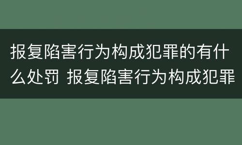 报复陷害行为构成犯罪的有什么处罚 报复陷害行为构成犯罪的有什么处罚规定