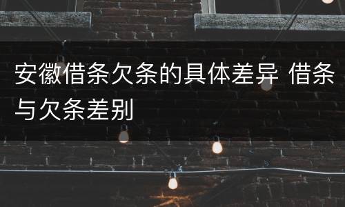 安徽借条欠条的具体差异 借条与欠条差别