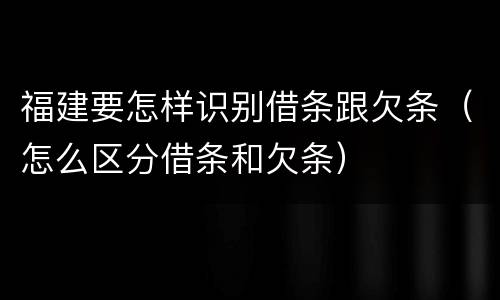 福建要怎样识别借条跟欠条（怎么区分借条和欠条）