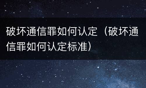 破坏通信罪如何认定（破坏通信罪如何认定标准）