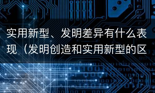 实用新型、发明差异有什么表现（发明创造和实用新型的区别）