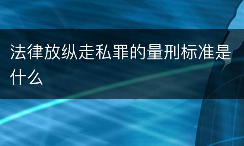 法律放纵走私罪的量刑标准是什么