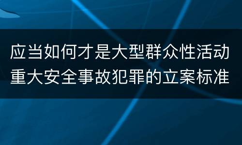 应当如何才是大型群众性活动重大安全事故犯罪的立案标准