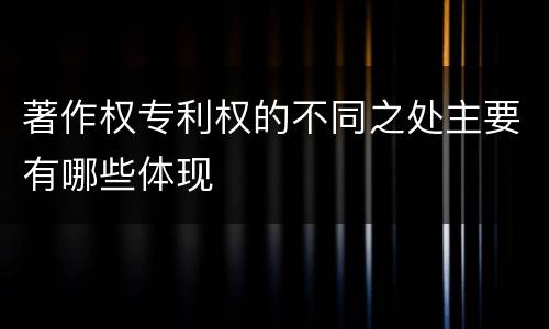 著作权专利权的不同之处主要有哪些体现