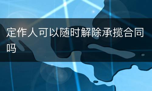 定作人可以随时解除承揽合同吗
