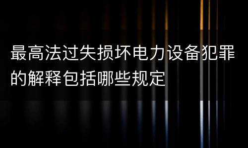 最高法过失损坏电力设备犯罪的解释包括哪些规定
