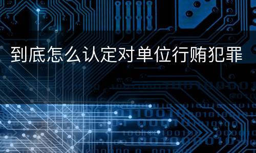 到底怎么认定对单位行贿犯罪