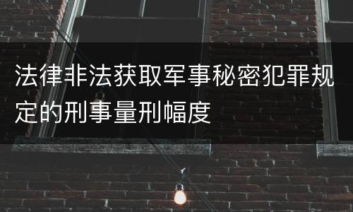 法律非法获取军事秘密犯罪规定的刑事量刑幅度