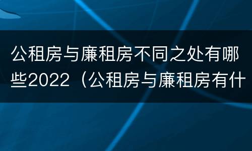 公租房与廉租房不同之处有哪些2022（公租房与廉租房有什么不同）