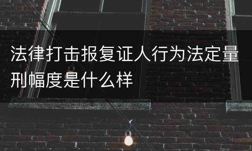 法律打击报复证人行为法定量刑幅度是什么样