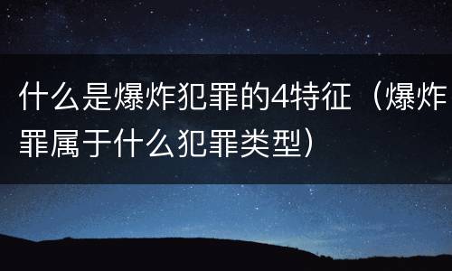 什么是爆炸犯罪的4特征（爆炸罪属于什么犯罪类型）