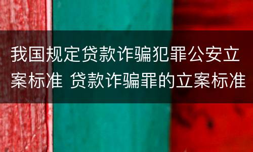 我国规定贷款诈骗犯罪公安立案标准 贷款诈骗罪的立案标准最新