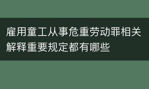 雇用童工从事危重劳动罪相关解释重要规定都有哪些