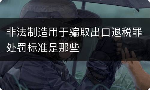 非法制造用于骗取出口退税罪处罚标准是那些