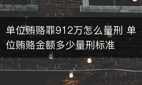 单位贿赂罪912万怎么量刑 单位贿赂金额多少量刑标准