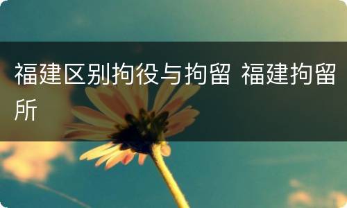 福建区别拘役与拘留 福建拘留所