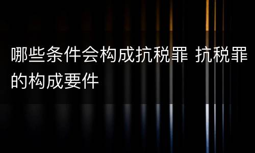 哪些条件会构成抗税罪 抗税罪的构成要件