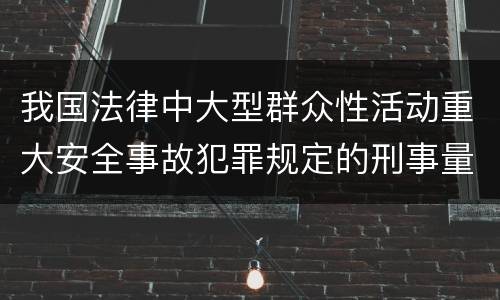 我国法律中大型群众性活动重大安全事故犯罪规定的刑事量刑标准是多少