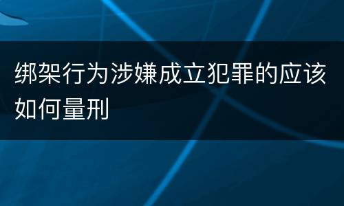绑架行为涉嫌成立犯罪的应该如何量刑