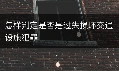 怎样判定是否是过失损坏交通设施犯罪