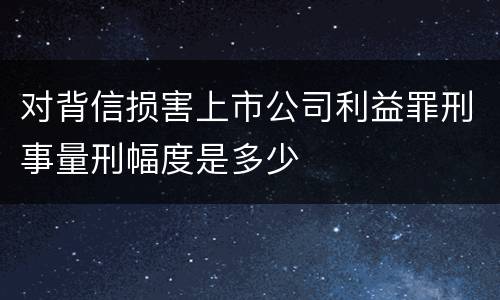 对背信损害上市公司利益罪刑事量刑幅度是多少