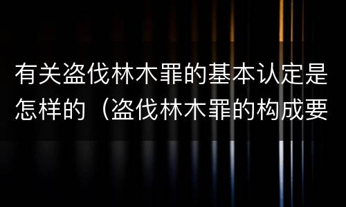 有关盗伐林木罪的基本认定是怎样的（盗伐林木罪的构成要件是）