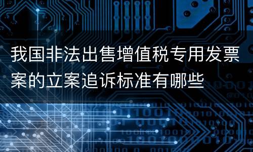 我国非法出售增值税专用发票案的立案追诉标准有哪些