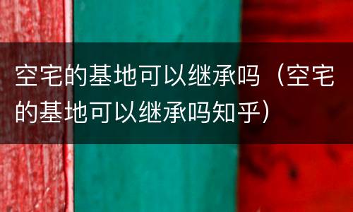 空宅的基地可以继承吗（空宅的基地可以继承吗知乎）