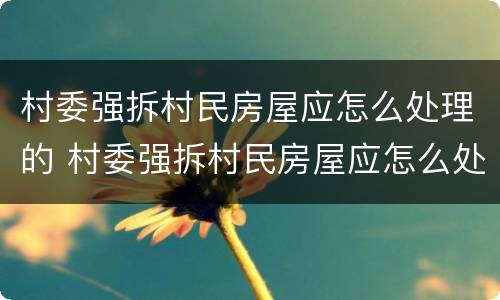 村委强拆村民房屋应怎么处理的 村委强拆村民房屋应怎么处理的呢