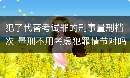 犯了代替考试罪的刑事量刑档次 量刑不用考虑犯罪情节对吗