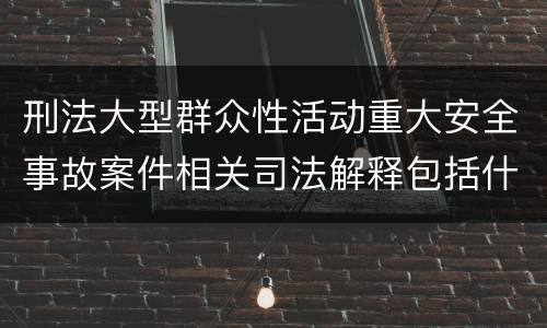 刑法大型群众性活动重大安全事故案件相关司法解释包括什么主要内容