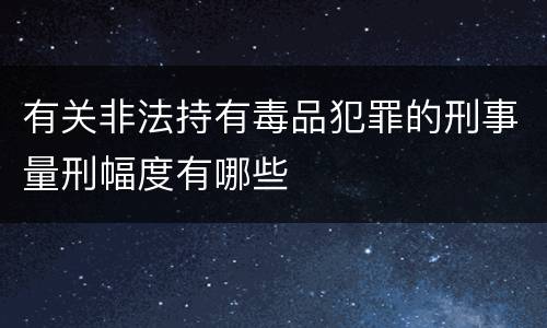 有关非法持有毒品犯罪的刑事量刑幅度有哪些