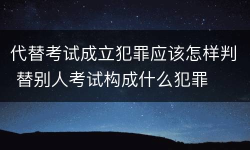 代替考试成立犯罪应该怎样判 替别人考试构成什么犯罪