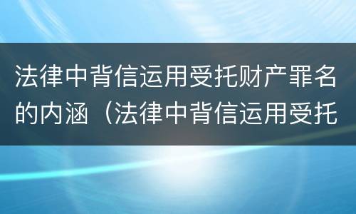 法律中背信运用受托财产罪名的内涵（法律中背信运用受托财产罪名的内涵是）