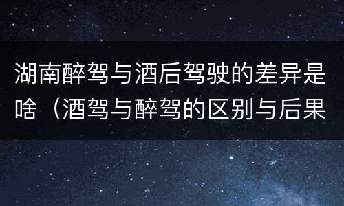 湖南醉驾与酒后驾驶的差异是啥（酒驾与醉驾的区别与后果）