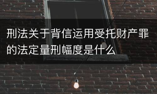 刑法关于背信运用受托财产罪的法定量刑幅度是什么