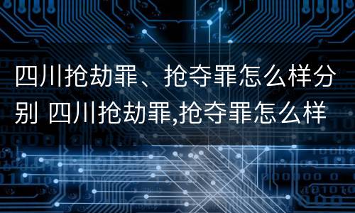 四川抢劫罪、抢夺罪怎么样分别 四川抢劫罪,抢夺罪怎么样分别判刑