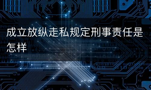 成立放纵走私规定刑事责任是怎样