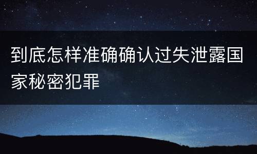 到底怎样准确确认过失泄露国家秘密犯罪