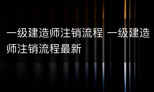 一级建造师注销流程 一级建造师注销流程最新