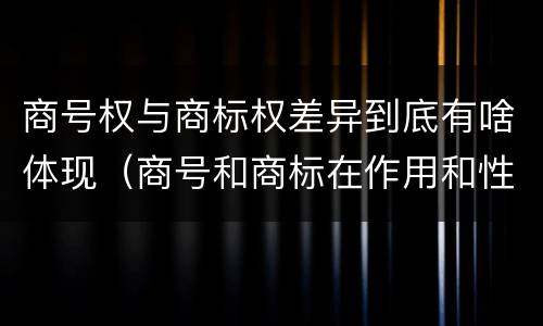 商号权与商标权差异到底有啥体现（商号和商标在作用和性质上的区别）
