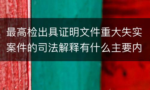 最高检出具证明文件重大失实案件的司法解释有什么主要内容