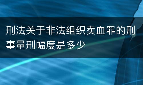 刑法关于非法组织卖血罪的刑事量刑幅度是多少