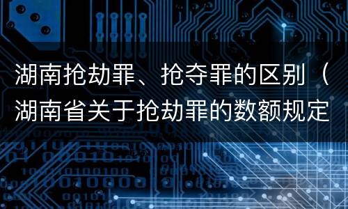 湖南抢劫罪、抢夺罪的区别（湖南省关于抢劫罪的数额规定）