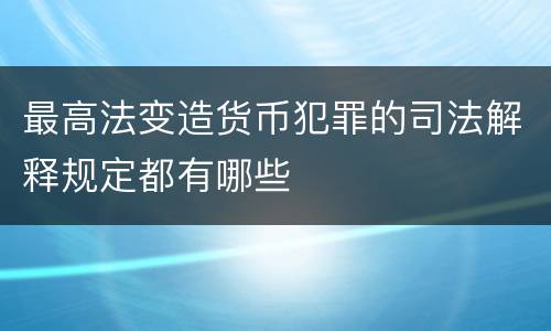 最高法变造货币犯罪的司法解释规定都有哪些