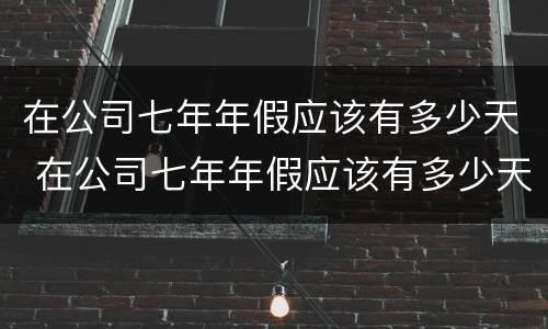 在公司七年年假应该有多少天 在公司七年年假应该有多少天呢