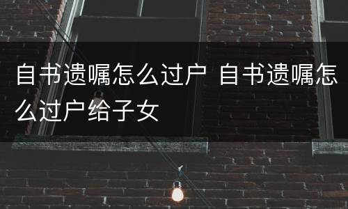 自书遗嘱怎么过户 自书遗嘱怎么过户给子女