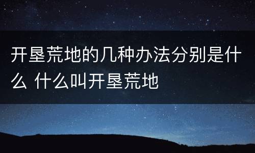 开垦荒地的几种办法分别是什么 什么叫开垦荒地