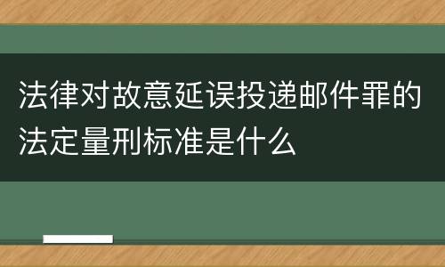 法律对故意延误投递邮件罪的法定量刑标准是什么