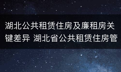 湖北公共租赁住房及廉租房关键差异 湖北省公共租赁住房管理办法